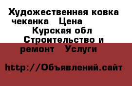 Художественная ковка чеканка › Цена ­ 1 000 - Курская обл. Строительство и ремонт » Услуги   